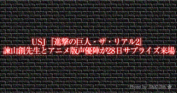 USJ『進撃の巨人・ザ・リアル2』諫山創先生とアニメ版声優陣が28日サプライズ来場！