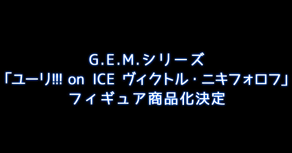 G.E.M.シリーズ「ユーリ!!!on ICE ヴィクトル・ニキフォロフ」フィギュア商品化決定