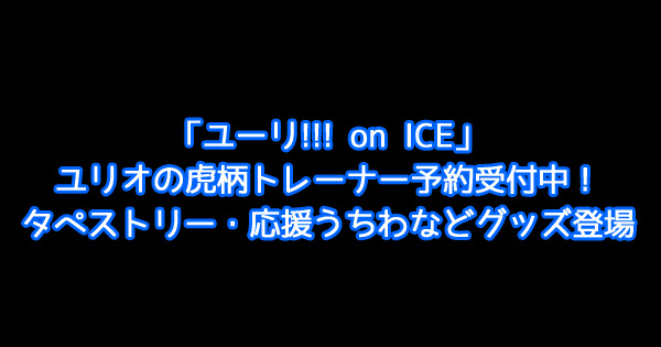 「ユーリ!!! on ICE」ユリオの虎柄トレーナー予約受付中！タペストリー・応援うちわなどグッズ登場