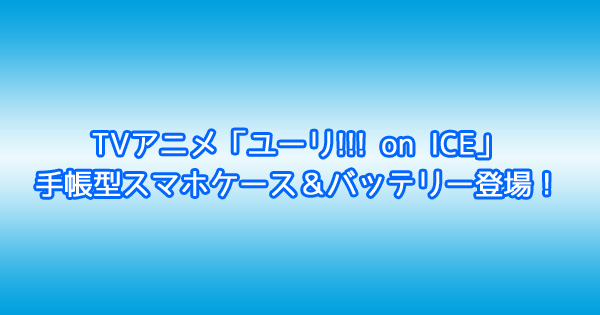 TVアニメ「ユーリ!!! on ICE」手帳型スマホケース＆バッテリー登場！