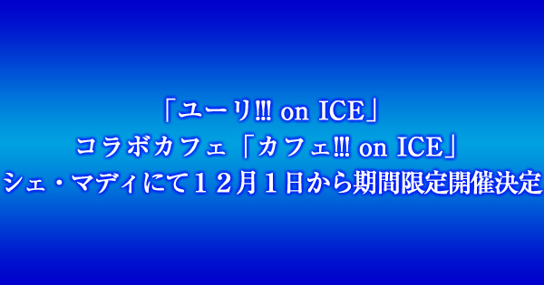 「ユーリ!!! on ICE」コラボカフェ「カフェ!!! on ICE」シェ・マディにて１２月１日から期間限定開催決定