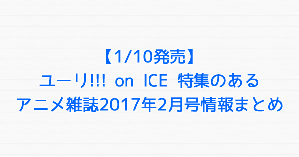 【1/10発売】ユーリ!!! on ICE特集のあるアニメ雑誌2017年2月号情報まとめ