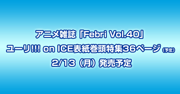 アニメ雑誌「Febri Vol.40」ユーリ!!! on ICE表紙巻頭特集36ページで2/13発売予定