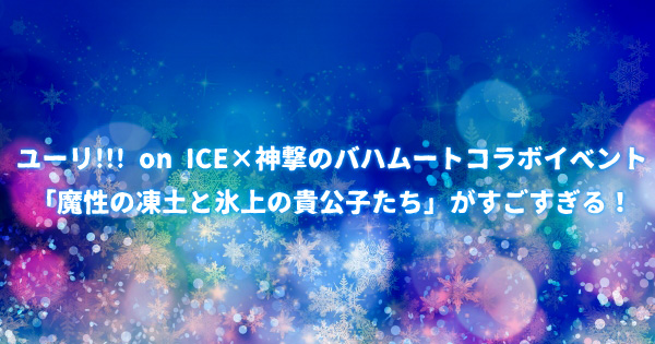 ユーリ!!! on ICE×神撃のバハムートコラボイベント「魔性の凍土と氷上の貴公子たち」がすごすぎる！