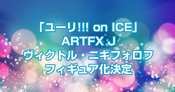 「ユーリ!!! on ICE」ARTFX Jヴィクトル・ニキフォロフフィギュア化決定