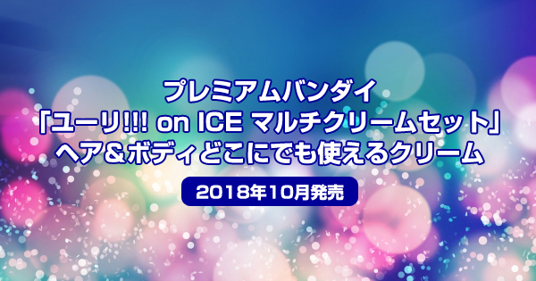 プレミアムバンダイ「ユーリ!!! on ICE マルチクリームセット」ヘア＆ボディどこにでも使える【2018年10月発売】